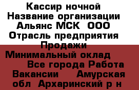 Кассир ночной › Название организации ­ Альянс-МСК, ООО › Отрасль предприятия ­ Продажи › Минимальный оклад ­ 25 000 - Все города Работа » Вакансии   . Амурская обл.,Архаринский р-н